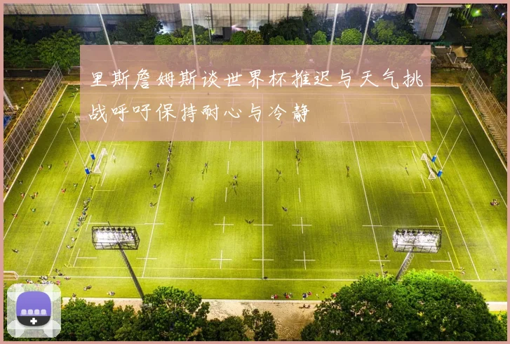 里斯詹姆斯谈世界杯推迟与天气挑战呼吁保持耐心与冷静