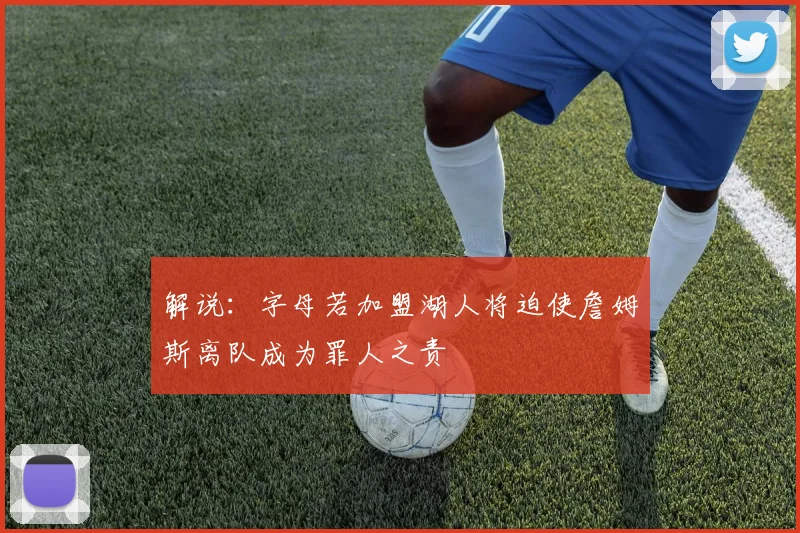 解说：字母若加盟湖人将迫使詹姆斯离队成为罪人之责