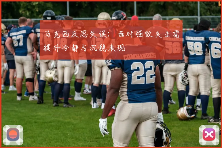 马克西反思失误：面对强敌夹击需提升冷静与沉稳表现
