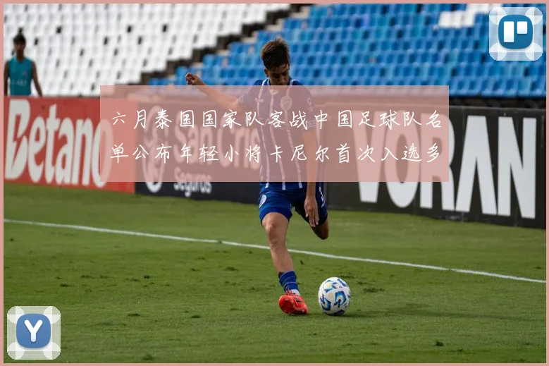 六月泰国国家队客战中国足球队名单公布年轻小将卡尼尔首次入选多名经验丰富老将随队出征