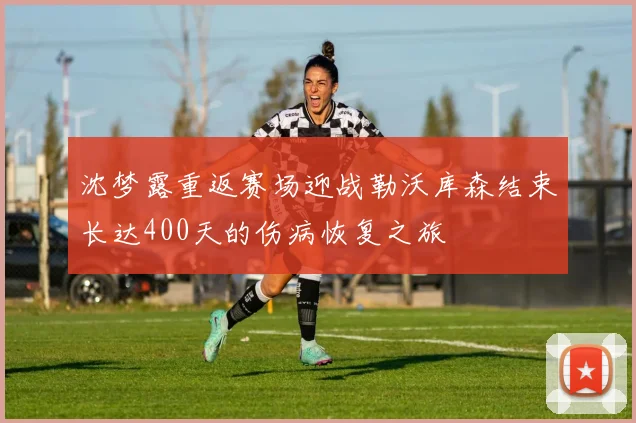 沈梦露重返赛场迎战勒沃库森结束长达400天的伤病恢复之旅