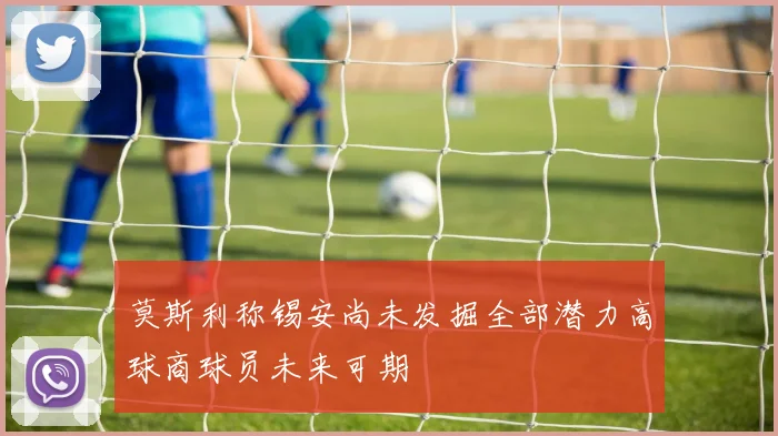 莫斯利称锡安尚未发掘全部潜力高球商球员未来可期