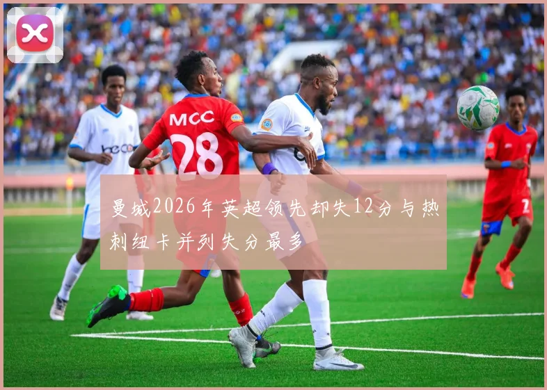 曼城2026年英超领先却失12分与热刺纽卡并列失分最多