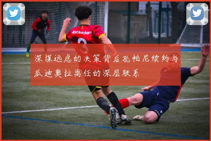 深谋远虑的决策背后孔帕尼续约与瓜迪奥拉离任的深层联系