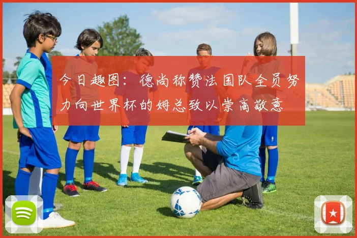 今日趣图：德尚称赞法国队全员努力向世界杯的姆总致以崇高敬意