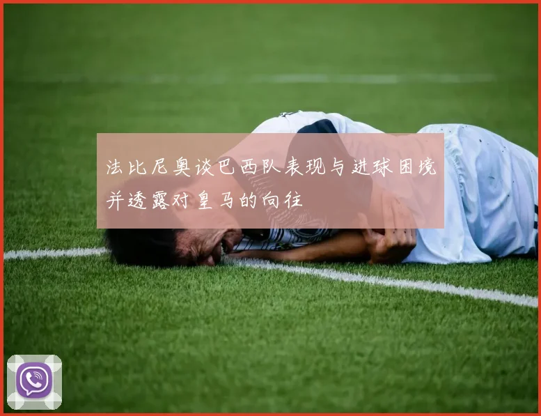 法比尼奥谈巴西队表现与进球困境并透露对皇马的向往