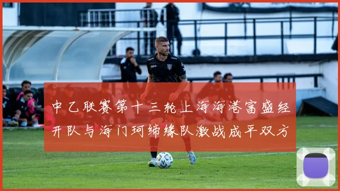 中乙联赛第十三轮上海海港富盛经开队与海门珂缔缘队激战成平双方各取一分