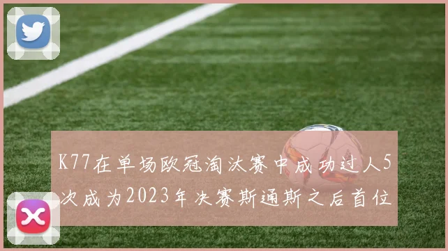 K77在单场欧冠淘汰赛中成功过人5次成为2023年决赛斯通斯之后首位球员