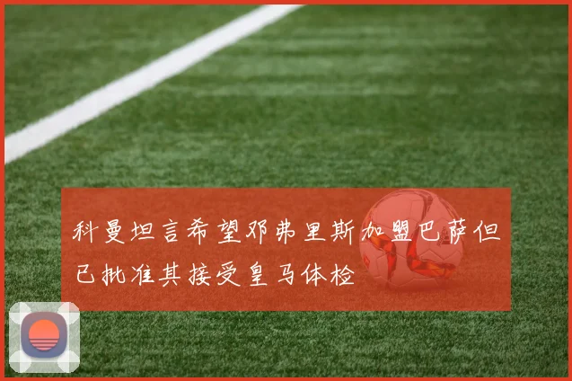 科曼坦言希望邓弗里斯加盟巴萨但已批准其接受皇马体检