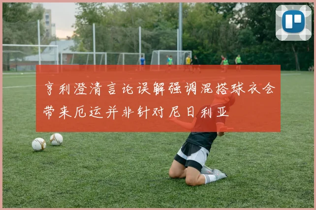 亨利澄清言论误解强调混搭球衣会带来厄运并非针对尼日利亚