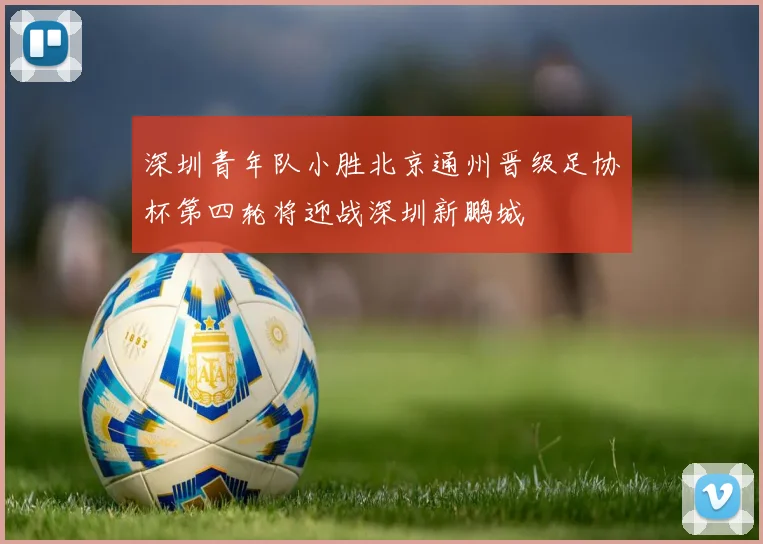 深圳青年队小胜北京通州晋级足协杯第四轮将迎战深圳新鹏城