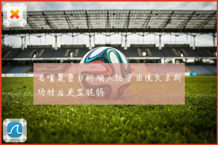 名嘴夏普分析湖人防守困境失去斯玛特后更显脆弱
