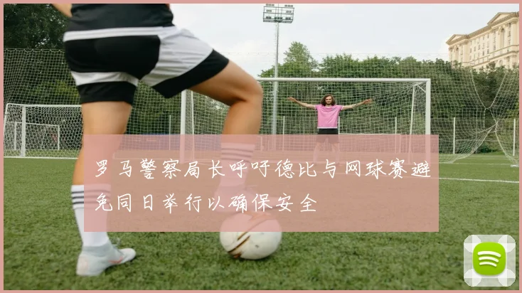 罗马警察局长呼吁德比与网球赛避免同日举行以确保安全