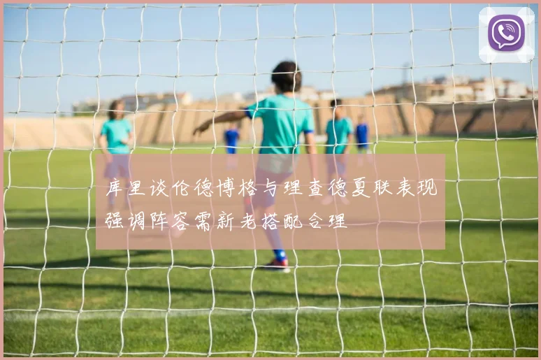 库里谈伦德博格与理查德夏联表现强调阵容需新老搭配合理